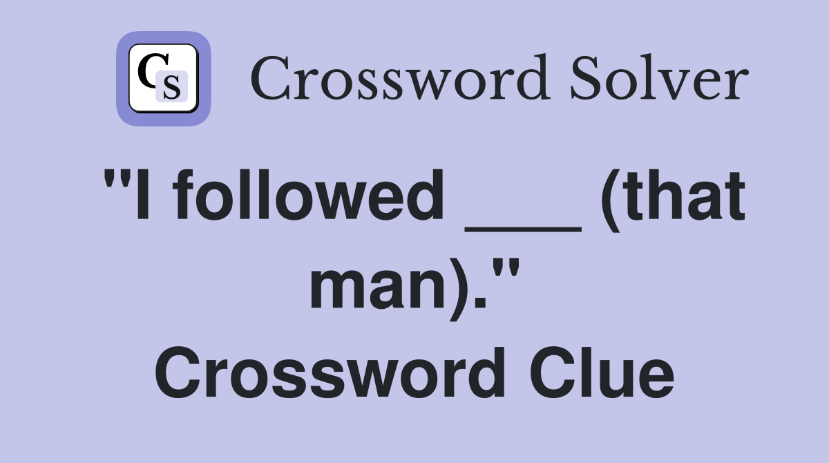 "I followed ___ (that man)." Crossword Clue