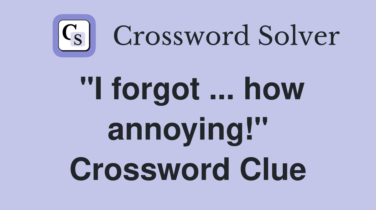 "I forgot ... how annoying!" Crossword Clue