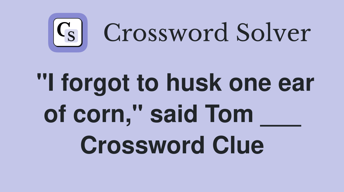 "I forgot to husk one ear of corn," said Tom ___ Crossword Clue