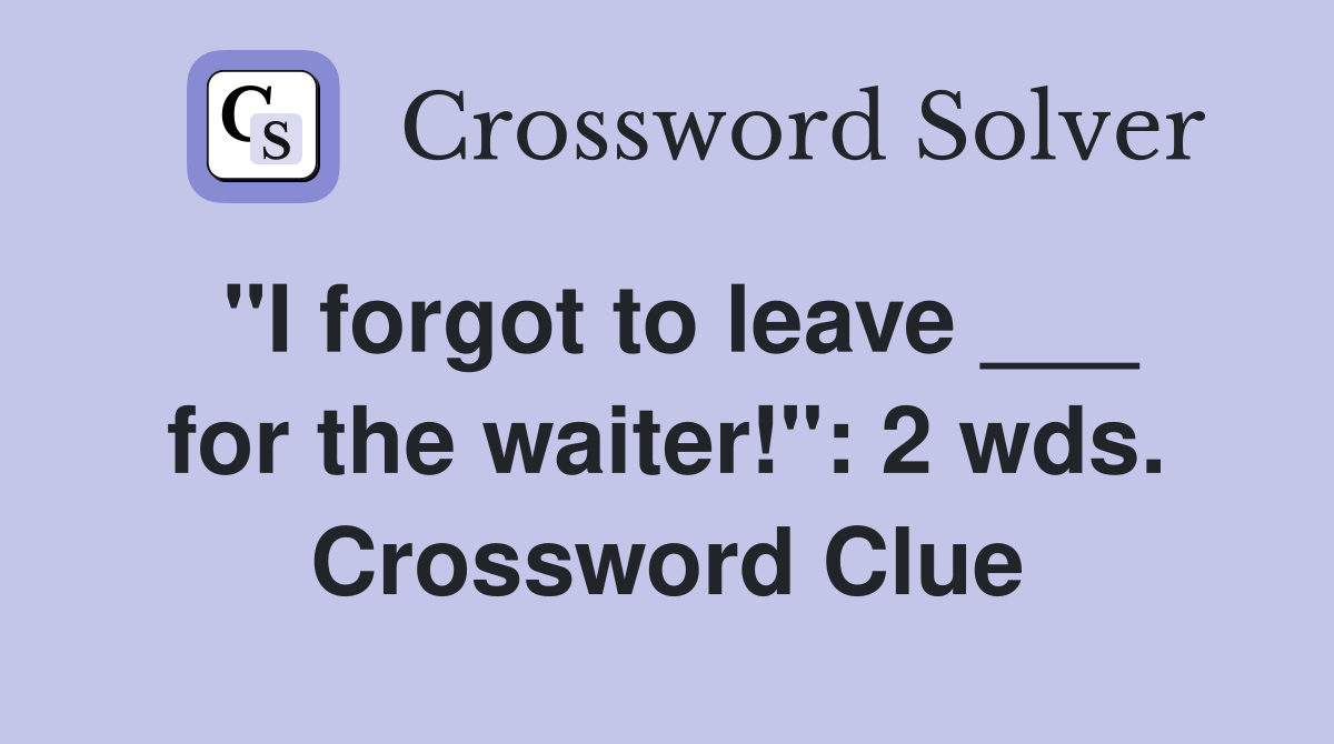 "I forgot to leave ___ for the waiter!": 2 wds. Crossword Clue