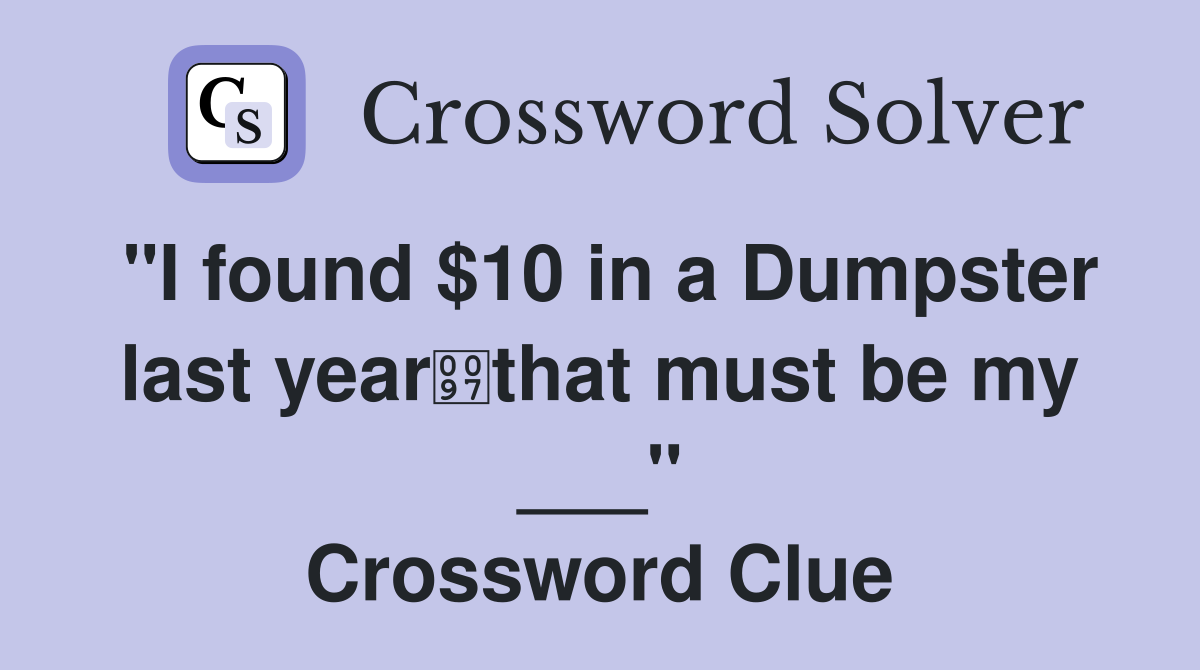 "I found $10 in a Dumpster last yearthat must be my ___" Crossword Clue