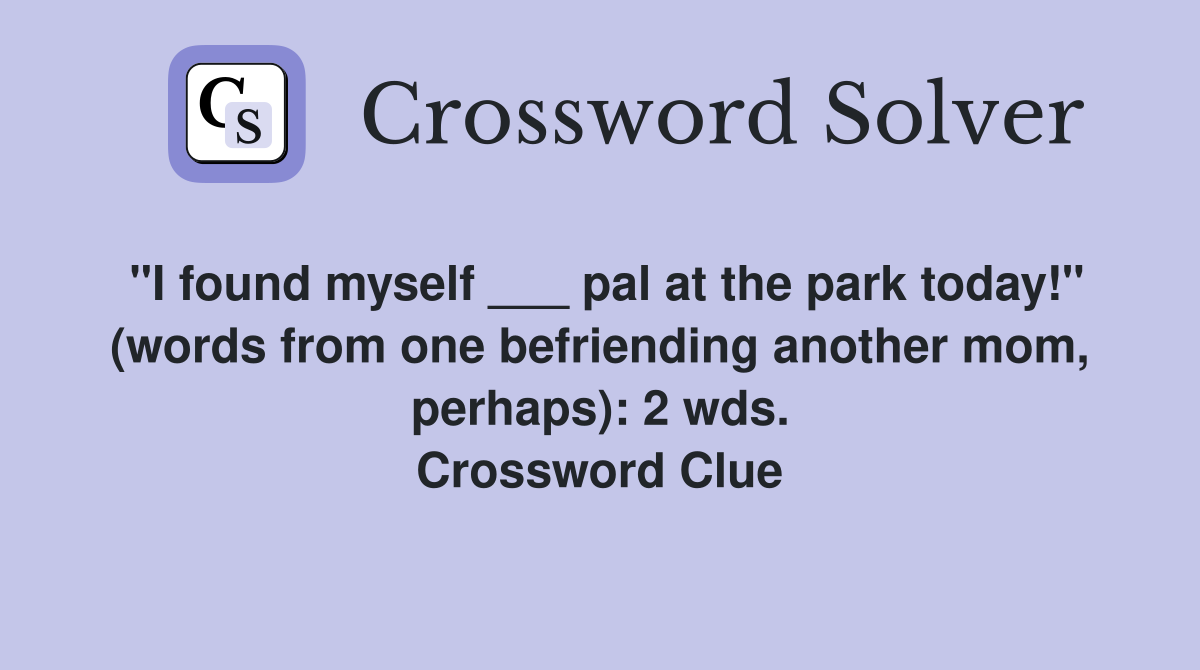 "I found myself ___ pal at the park today!" (words from one befriending another mom, perhaps): 2 wds. Crossword Clue