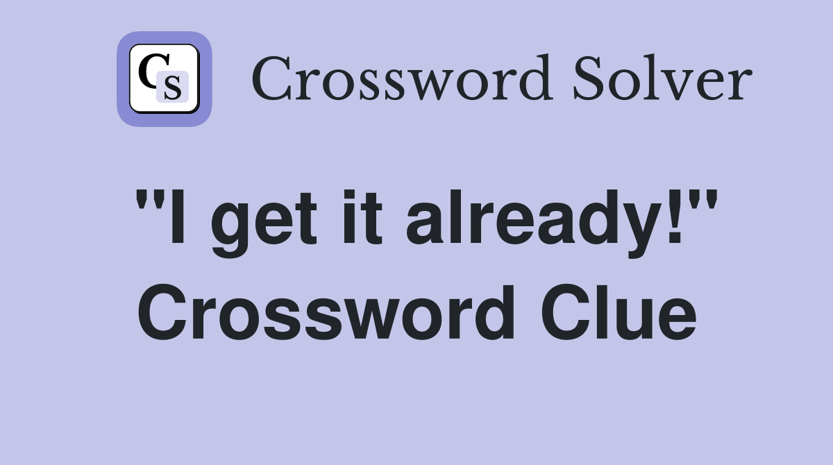 "I get it already!" Crossword Clue