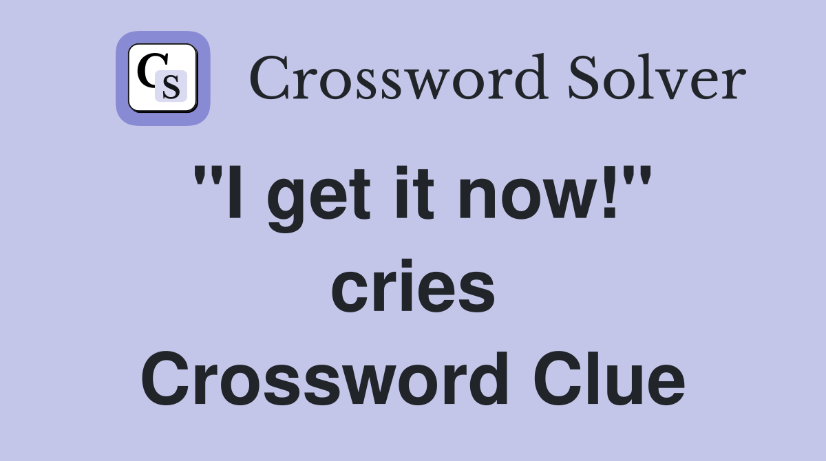 "I get it now!" cries Crossword Clue