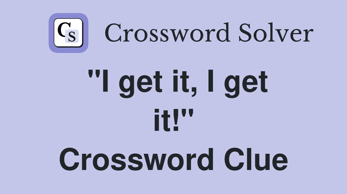 "I get it, I get it!" Crossword Clue
