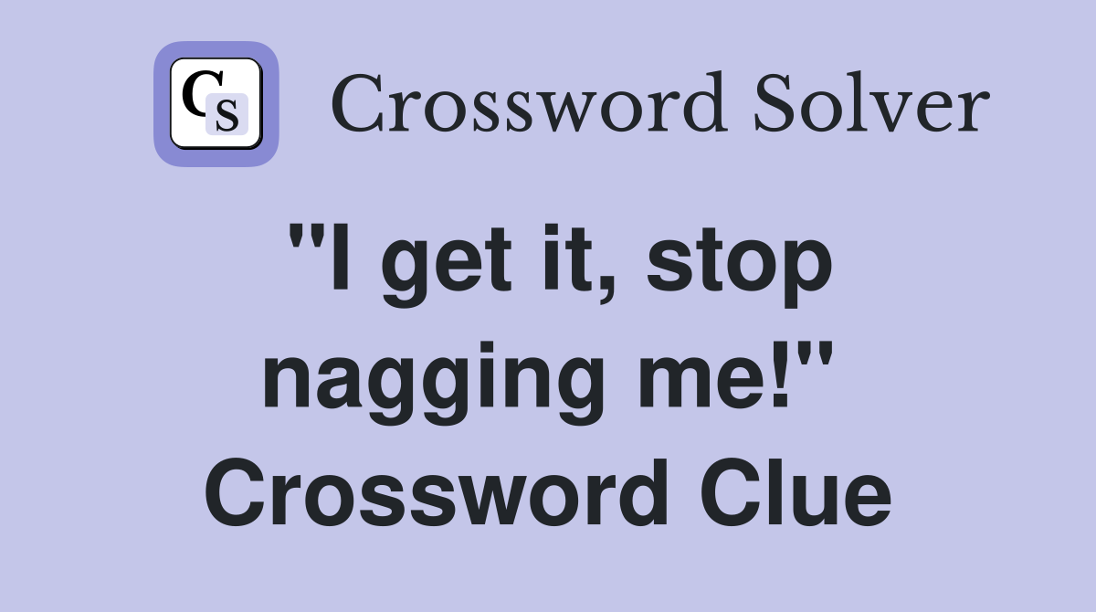 "I get it, stop nagging me!" Crossword Clue