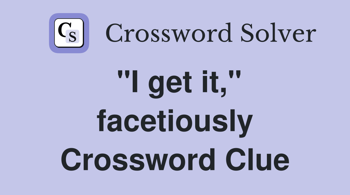 "I get it," facetiously Crossword Clue