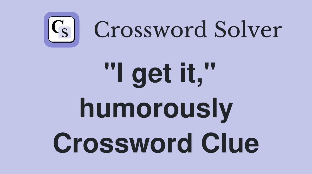 "I get it," humorously Crossword Clue