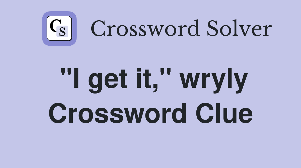 "I get it," wryly Crossword Clue