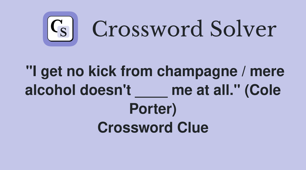"I get no kick from champagne / mere alcohol doesn't ____ me at all." (Cole Porter) Crossword Clue