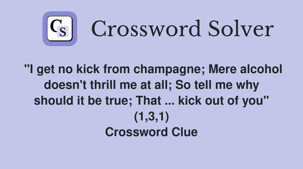 "I get no kick from champagne; Mere alcohol doesn't thrill me at all; So tell me why should it be true; That ... kick out of you" (1,3,1) Crossword Clue