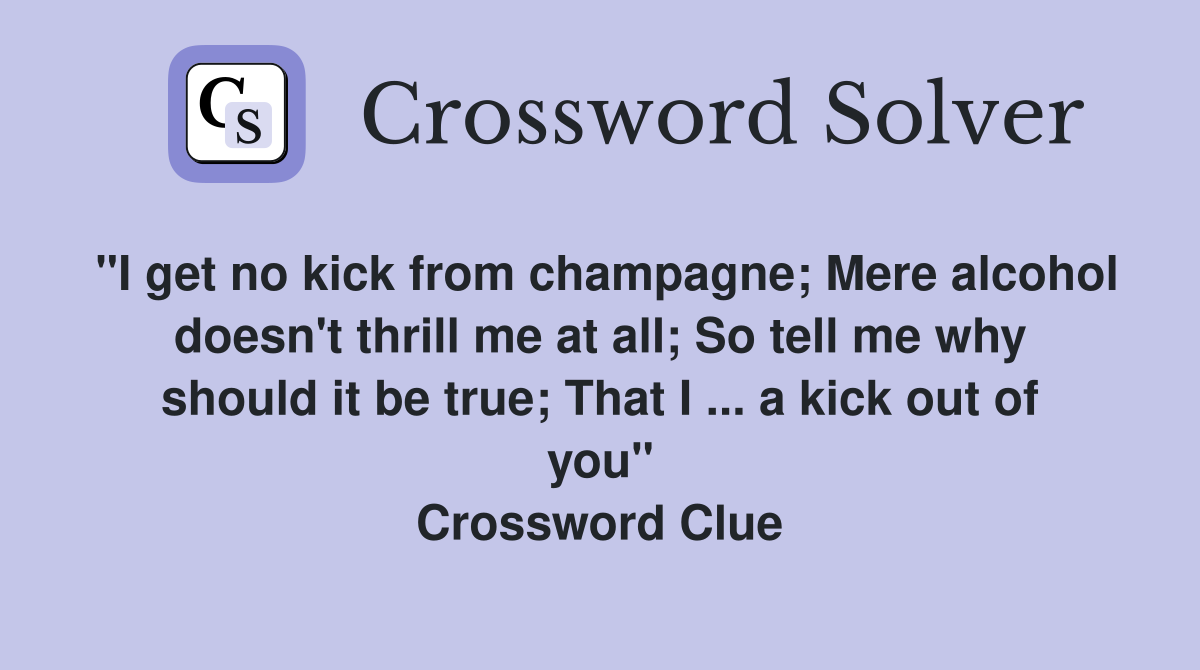 "I get no kick from champagne; Mere alcohol doesn't thrill me at all; So tell me why should it be true; That I ... a kick out of you" Crossword Clue