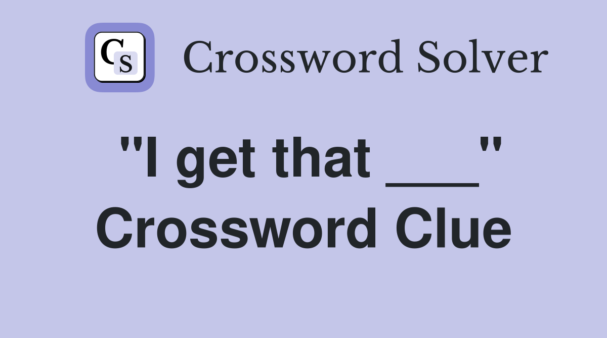 "I get that ___" Crossword Clue
