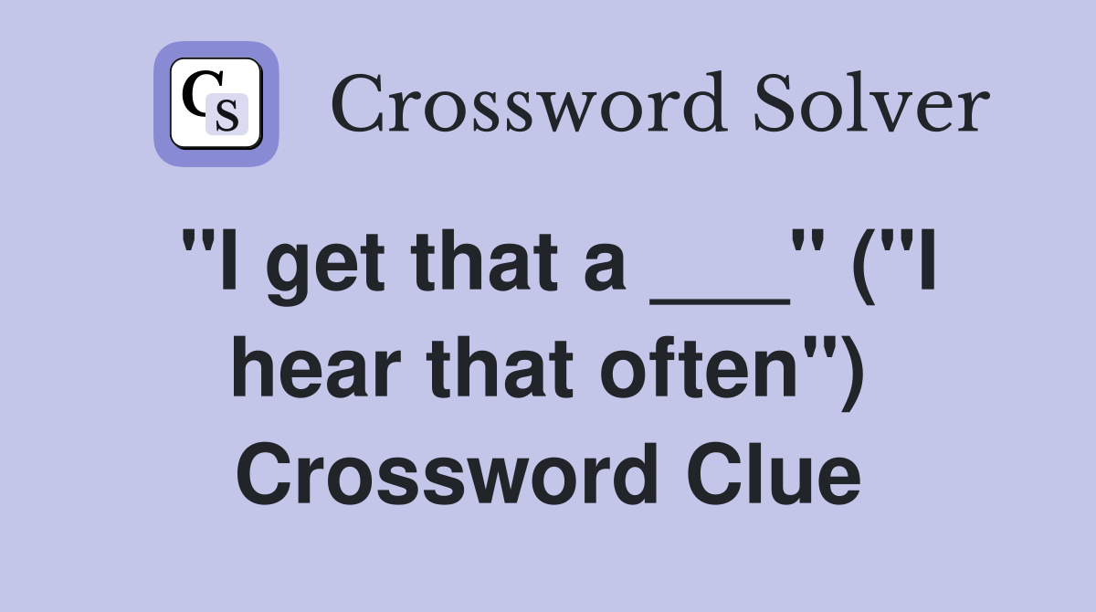 "I get that a ___" ("I hear that often") Crossword Clue