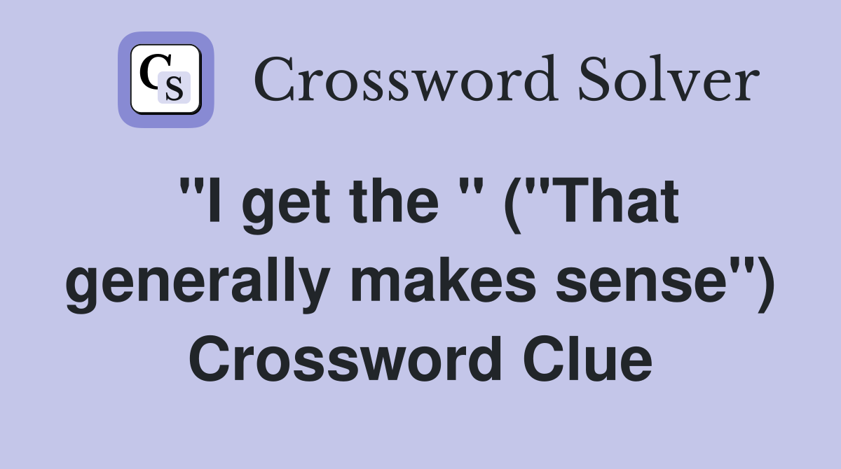 "I get the " ("That generally makes sense") Crossword Clue