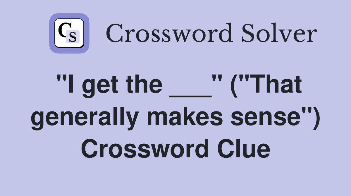 "I get the ___" ("That generally makes sense") Crossword Clue