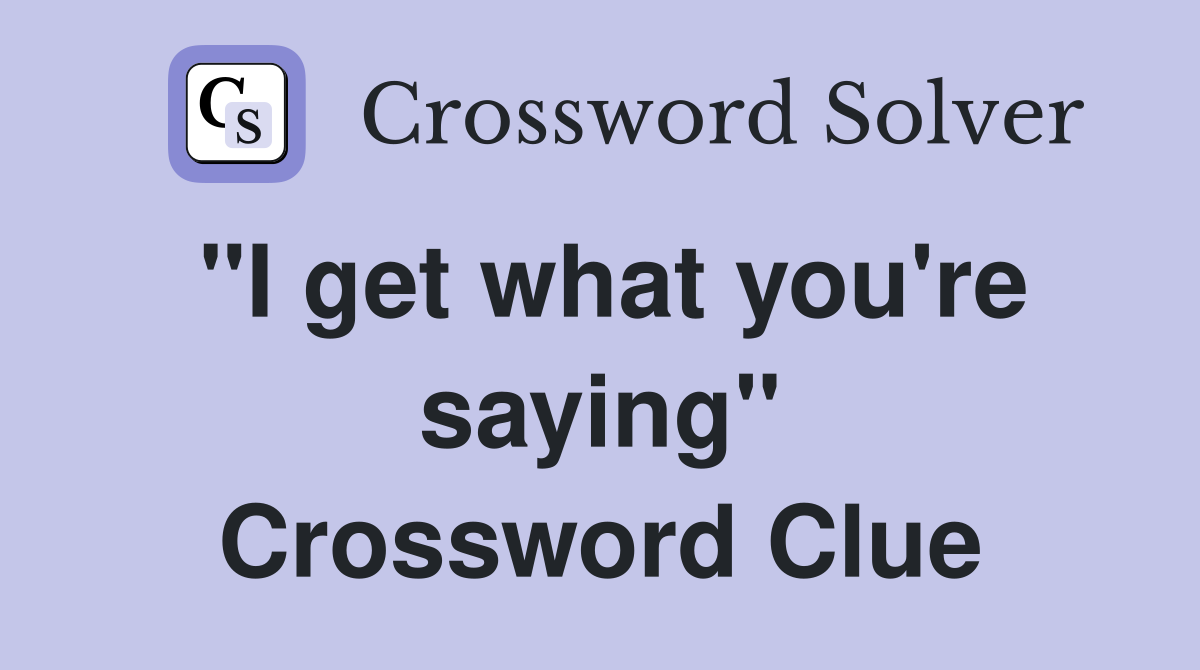 "I get what you're saying" Crossword Clue
