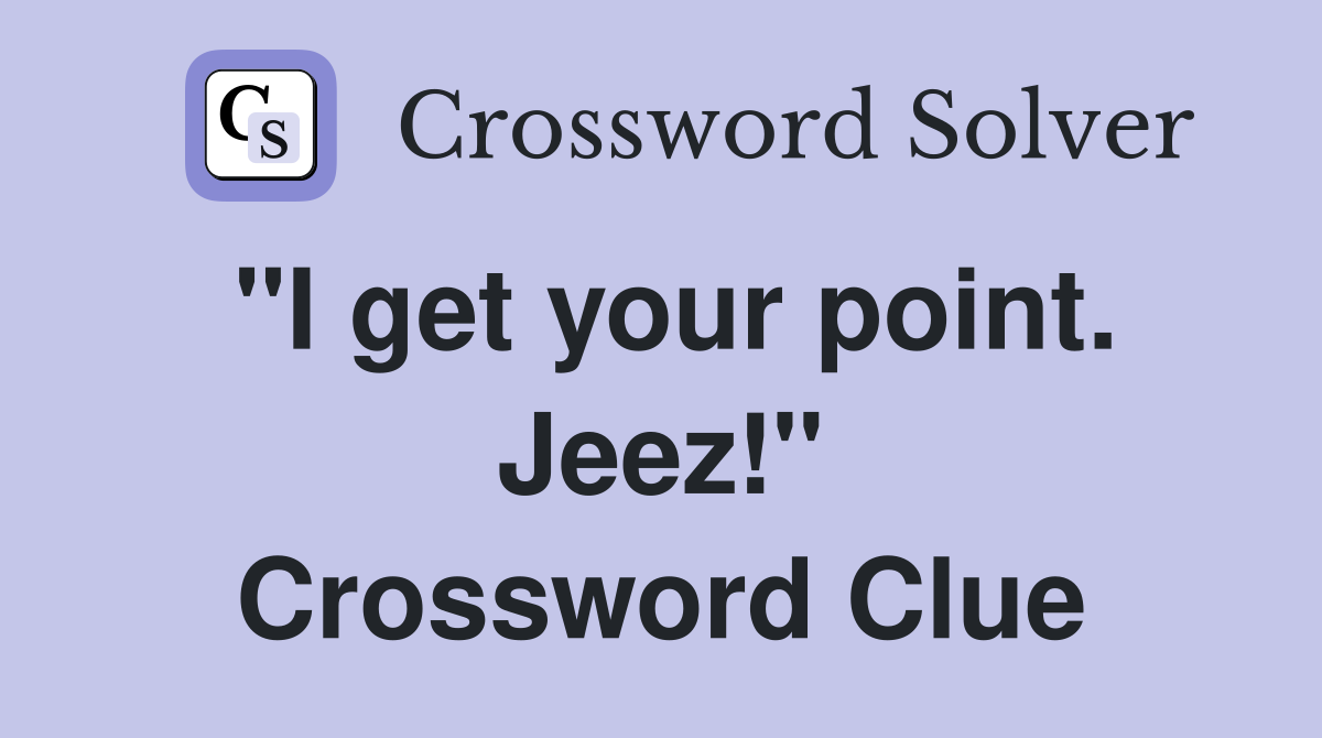 "I get your point. Jeez!" Crossword Clue