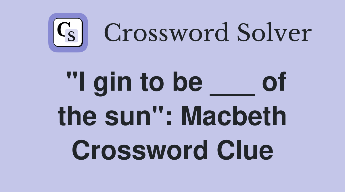 "I gin to be ___ of the sun": Macbeth Crossword Clue