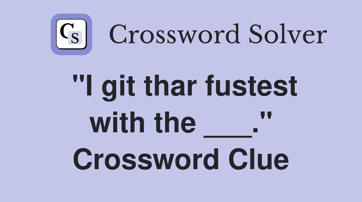 "I git thar fustest with the ___." Crossword Clue