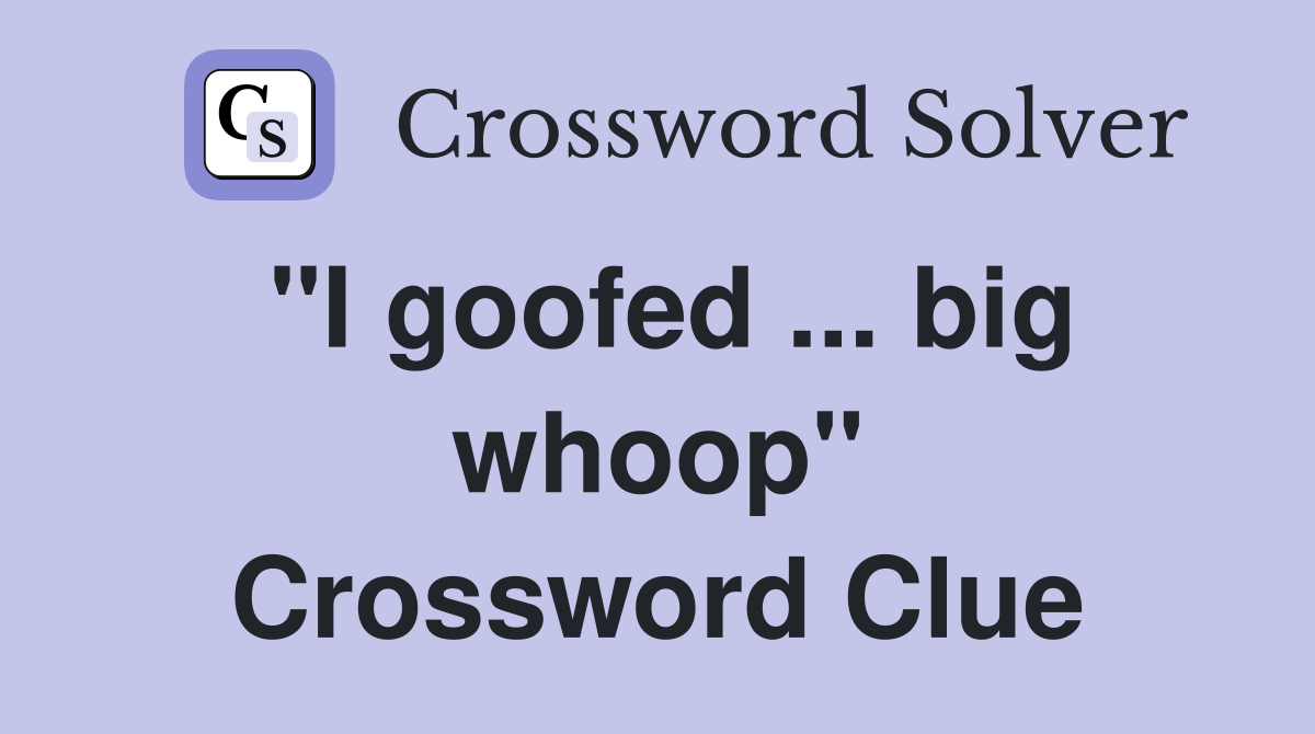 "I goofed ... big whoop" Crossword Clue