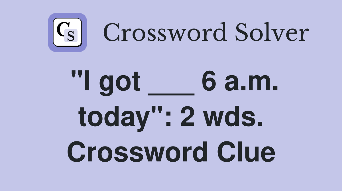 "I got ___ 6 a.m. today": 2 wds. Crossword Clue