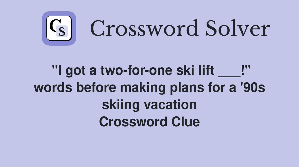 "I got a two-for-one ski lift ___!" words before making plans for a '90s skiing vacation Crossword Clue