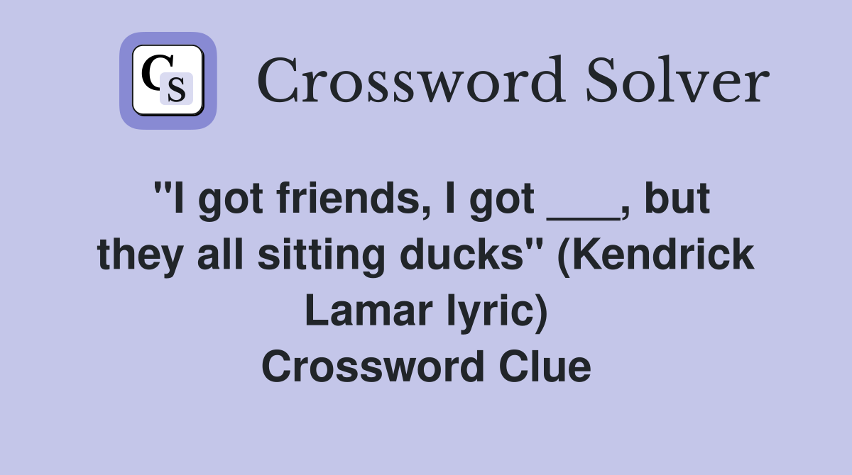 "I got friends, I got ___, but they all sitting ducks" (Kendrick Lamar lyric) Crossword Clue