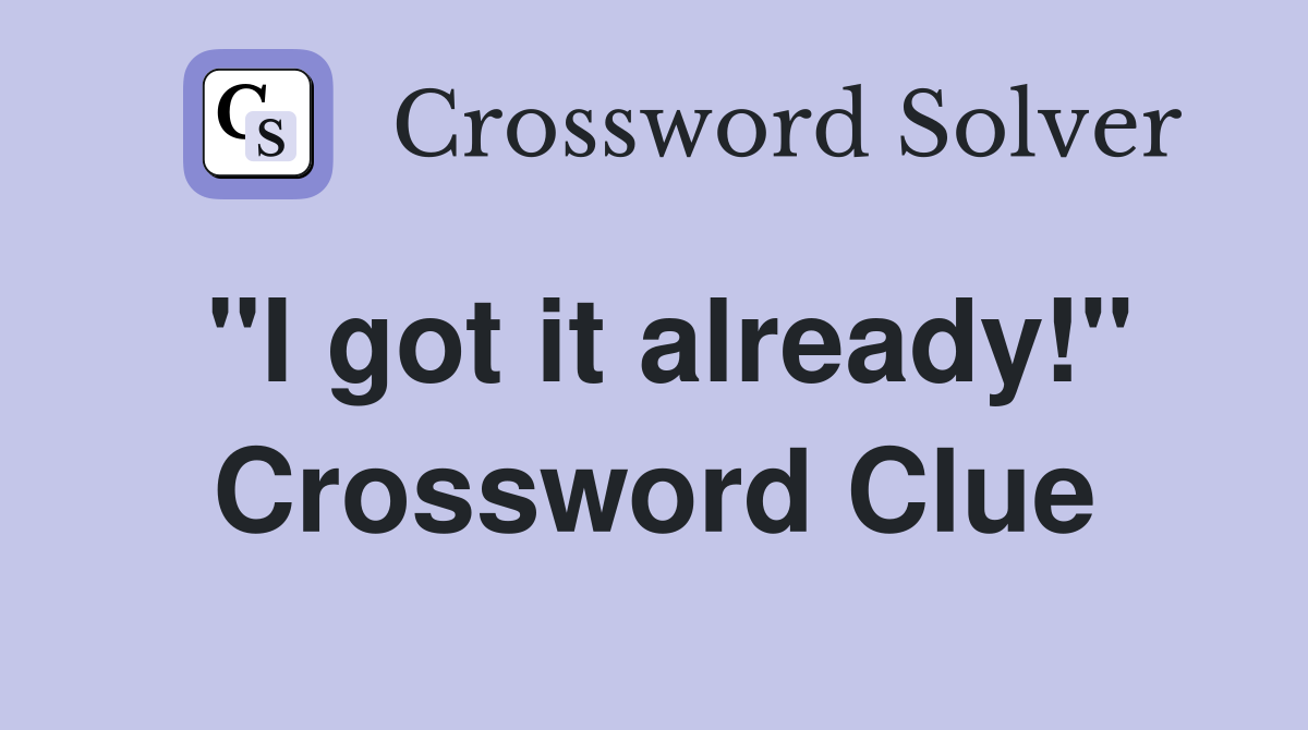 "I got it already!" Crossword Clue