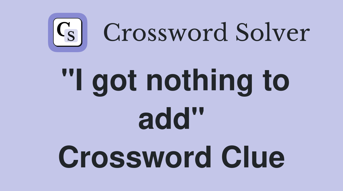 "I got nothing to add" Crossword Clue