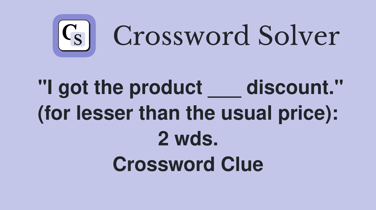 "I got the product ___ discount." (for lesser than the usual price): 2 wds. Crossword Clue