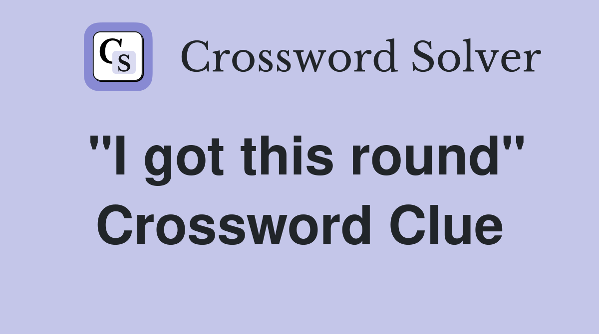 "I got this round" Crossword Clue