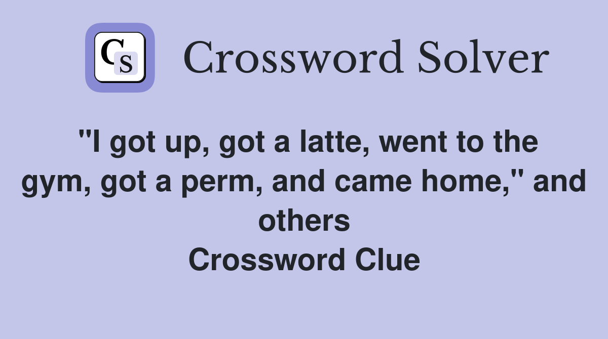 "I got up, got a latte, went to the gym, got a perm, and came home," and others Crossword Clue