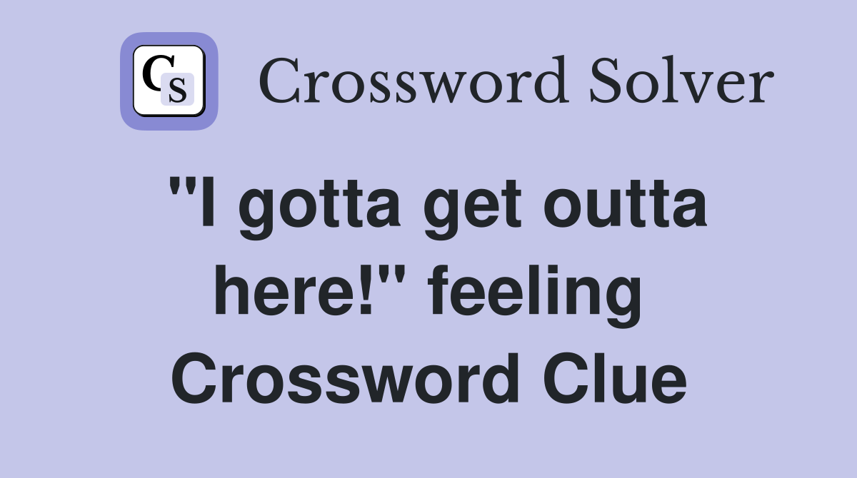 "I gotta get outta here!" feeling Crossword Clue