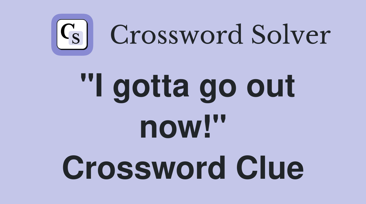 "I gotta go out now!" Crossword Clue