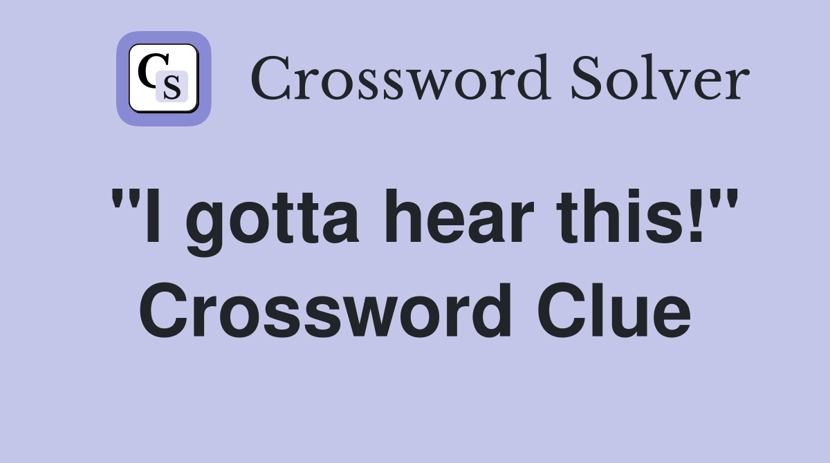 "I gotta hear this!" Crossword Clue