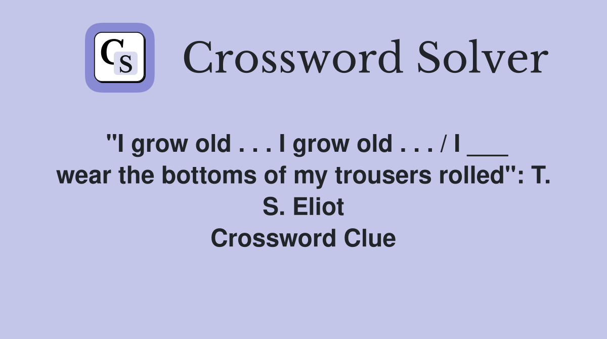 "I grow old . . . I grow old . . . / I ___ wear the bottoms of my trousers rolled": T. S. Eliot Crossword Clue
