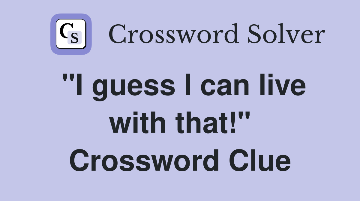 "I guess I can live with that!" Crossword Clue