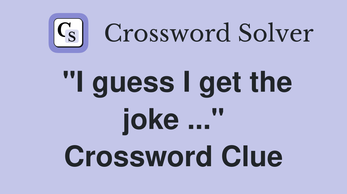 "I guess I get the joke ..." Crossword Clue