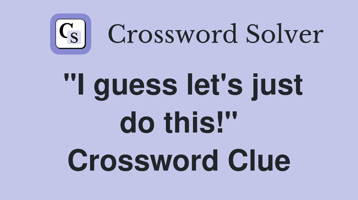 "I guess let's just do this!" Crossword Clue
