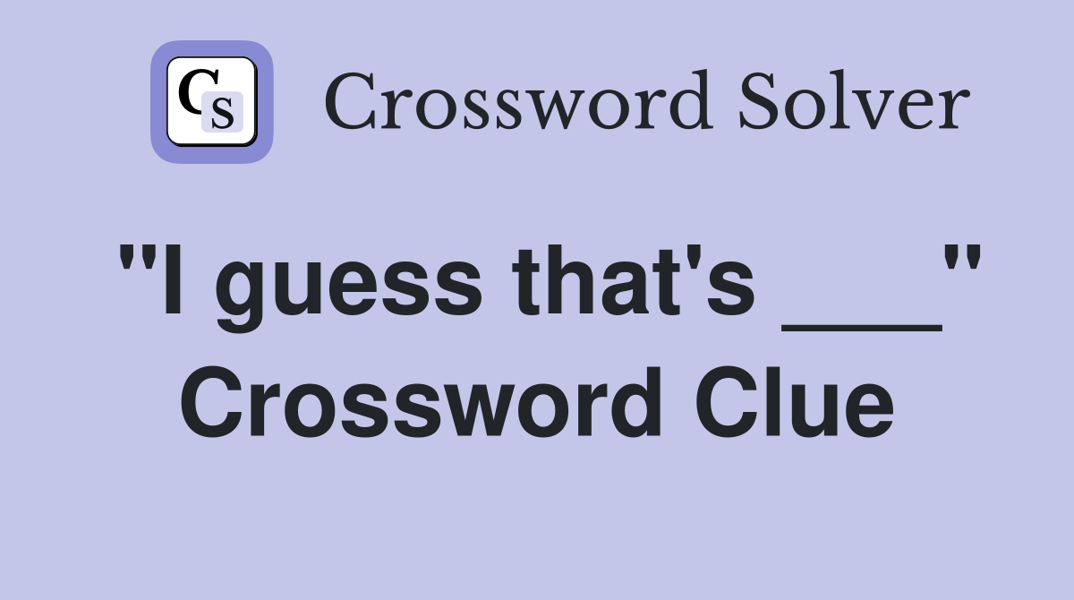 "I guess that's ___" Crossword Clue