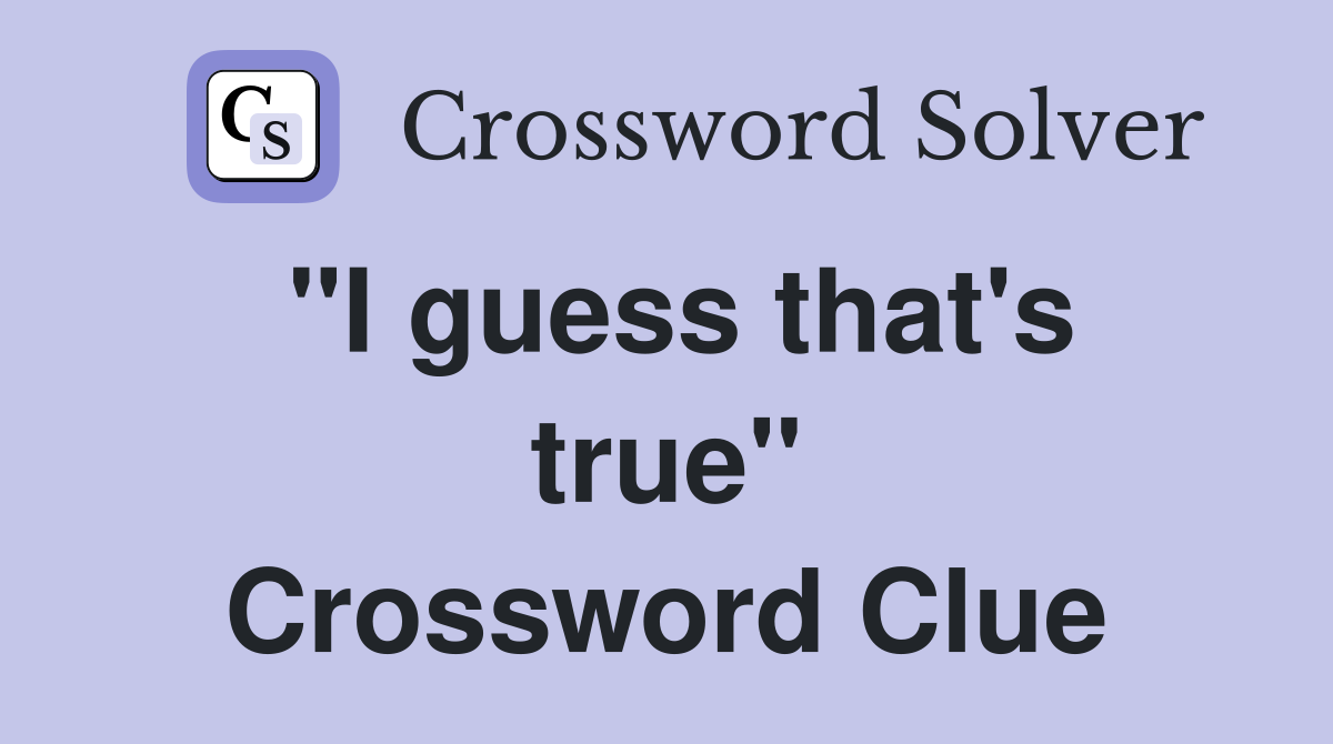 "I guess that's true" Crossword Clue