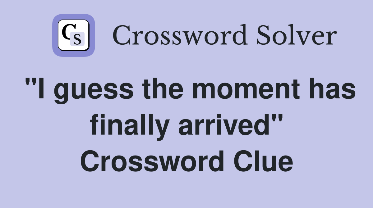 "I guess the moment has finally arrived" Crossword Clue