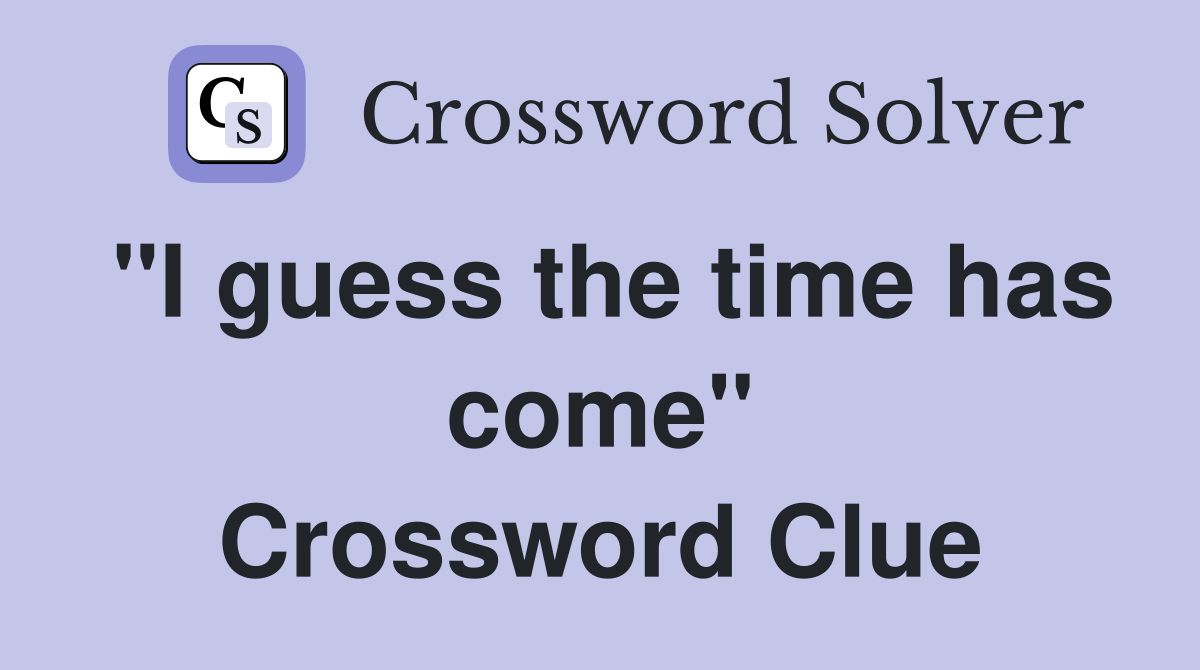 "I guess the time has come" Crossword Clue