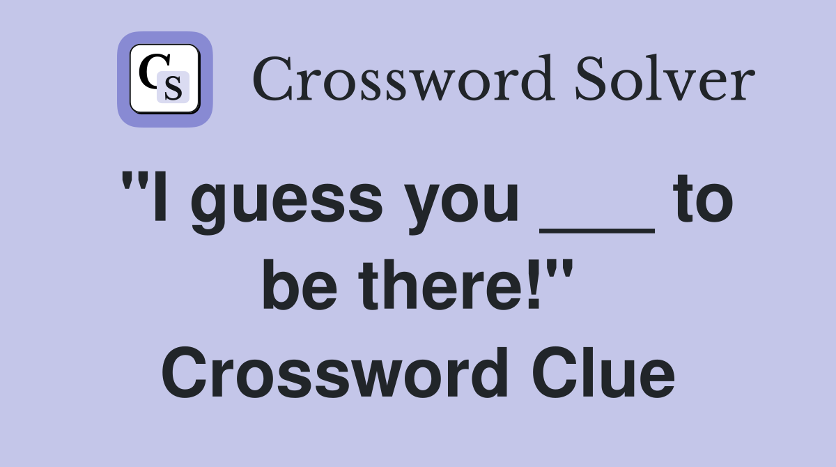 "I guess you ___ to be there!" Crossword Clue