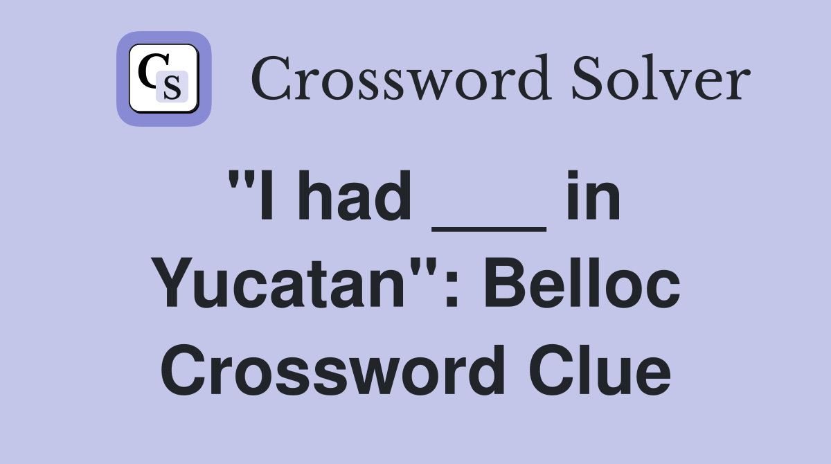 "I had ___ in Yucatan": Belloc Crossword Clue