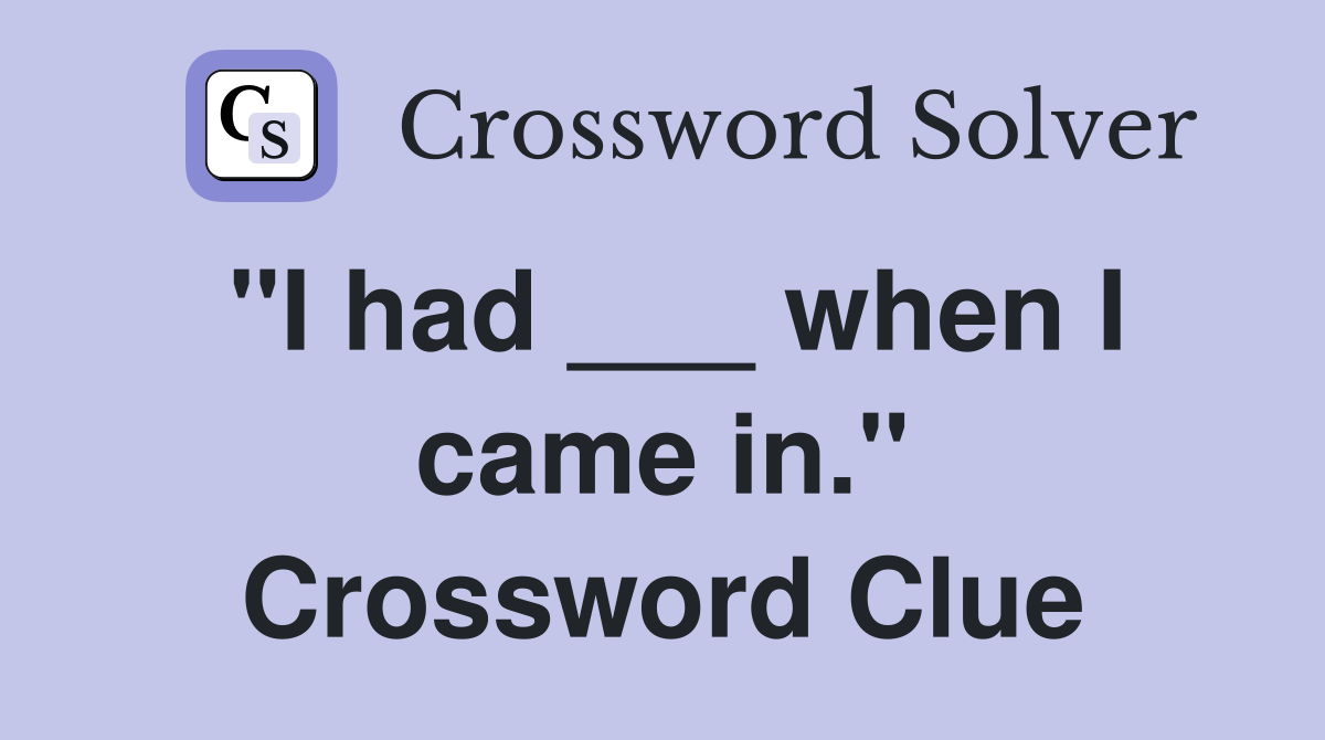 "I had ___ when I came in." Crossword Clue