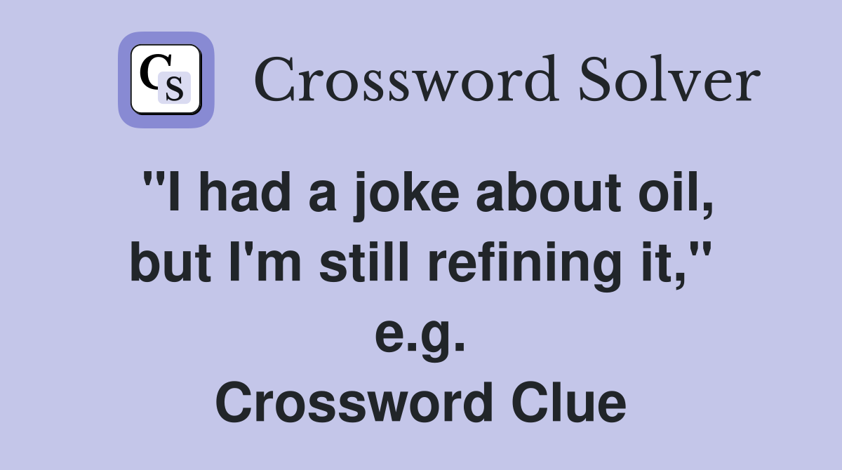 "I had a joke about oil, but I'm still refining it," e.g. Crossword Clue