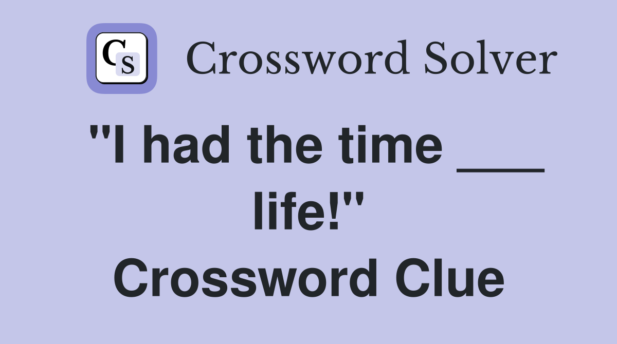 "I had the time ___ life!" Crossword Clue