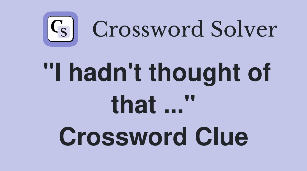 "I hadn't thought of that ..." Crossword Clue
